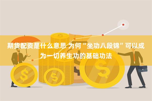 期货配资是什么意思 为何“坐功八段锦”可以成为一切养生功的基础功法