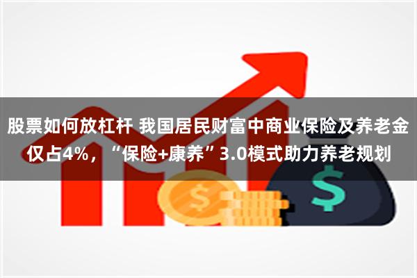 股票如何放杠杆 我国居民财富中商业保险及养老金仅占4%，“保险+康养”3.0模式助力养老规划