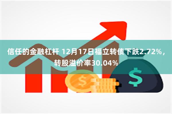 信任的金融杠杆 12月17日福立转债下跌2.72%，转股溢价率30.04%