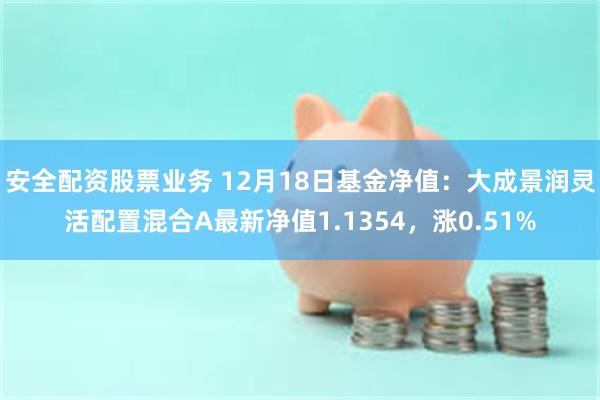 安全配资股票业务 12月18日基金净值：大成景润灵活配置混合A最新净值1.1354，涨0.51%