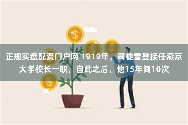 正规实盘配资门户网 1919年，司徒雷登接任燕京大学校长一职，自此之后，他15年间10次