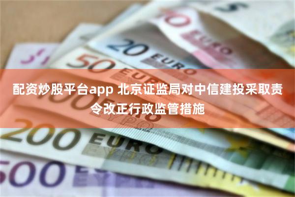 配资炒股平台app 北京证监局对中信建投采取责令改正行政监管措施