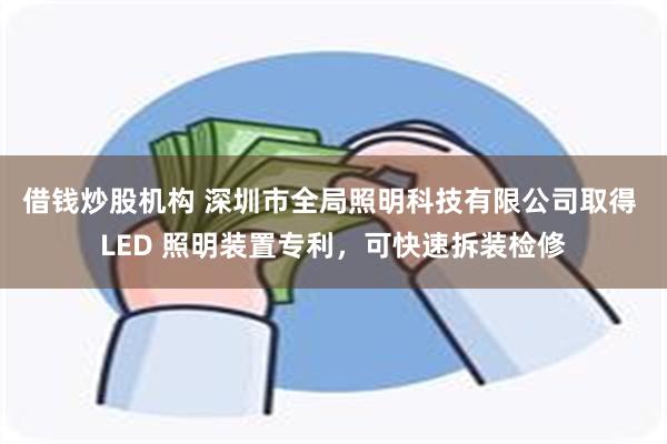 借钱炒股机构 深圳市全局照明科技有限公司取得 LED 照明装置专利，可快速拆装检修