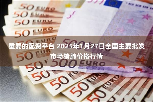 重要的配资平台 2025年1月27日全国主要批发市场猪肺价格行情