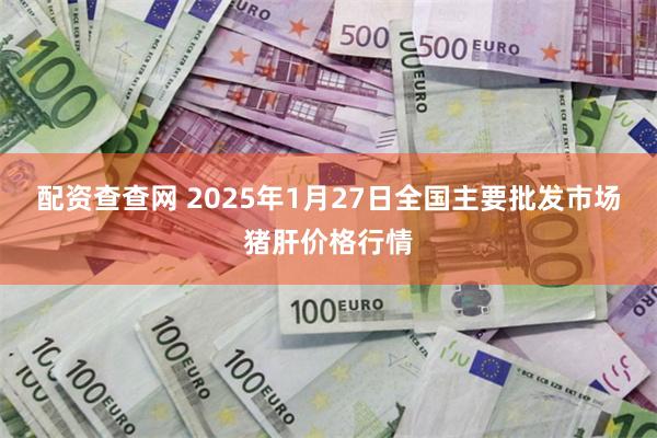 配资查查网 2025年1月27日全国主要批发市场猪肝价格行情