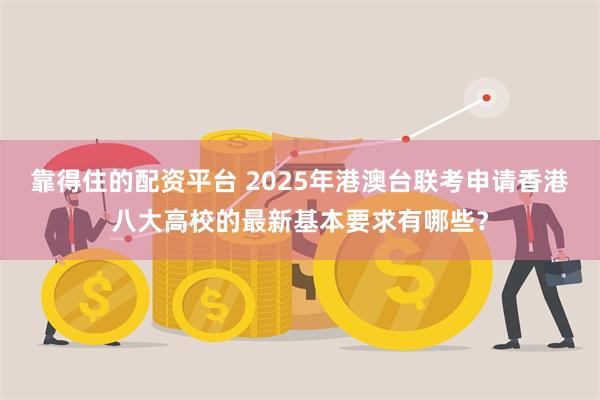 靠得住的配资平台 2025年港澳台联考申请香港八大高校的最新基本要求有哪些？