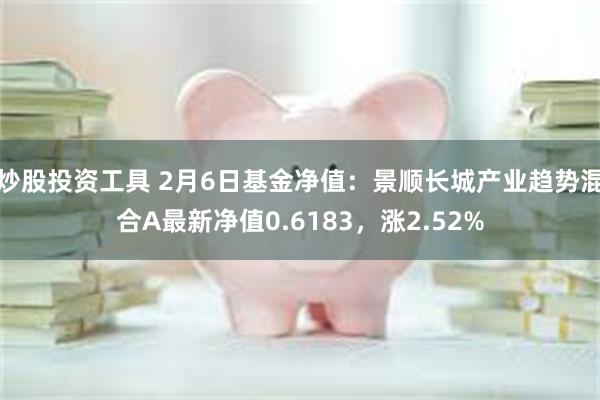 炒股投资工具 2月6日基金净值：景顺长城产业趋势混合A最新净值0.6183，涨2.52%