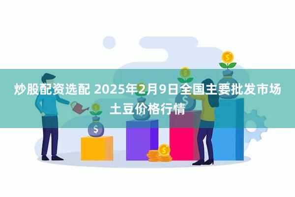 炒股配资选配 2025年2月9日全国主要批发市场土豆价格行情