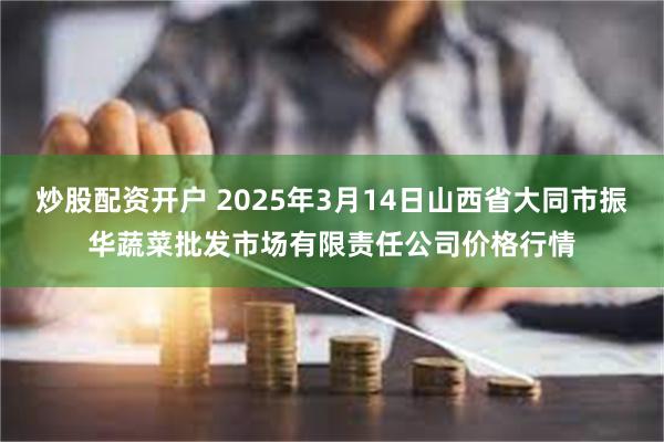 炒股配资开户 2025年3月14日山西省大同市振华蔬菜批发市场有限责任公司价格行情