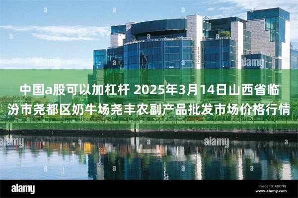 中国a股可以加杠杆 2025年3月14日山西省临汾市尧都区奶牛场尧丰农副产品批发市场价格行情